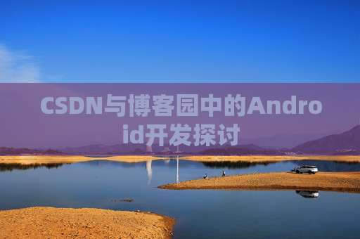 CSDN与博客园中的Android开发探讨